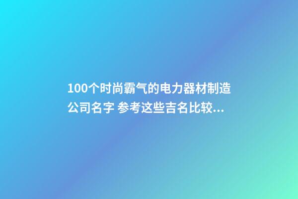 100个时尚霸气的电力器材制造公司名字 参考这些吉名比较好